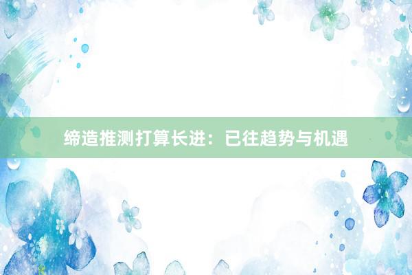 缔造推测打算长进：已往趋势与机遇