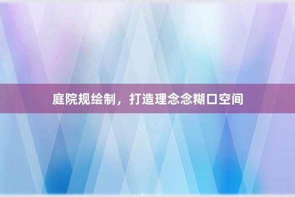 庭院规绘制，打造理念念糊口空间