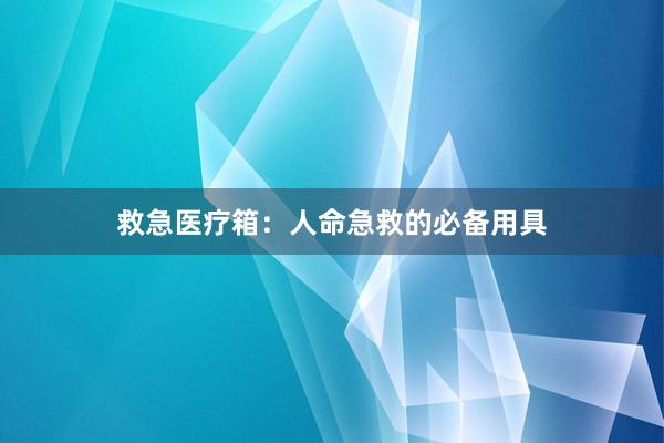 救急医疗箱：人命急救的必备用具
