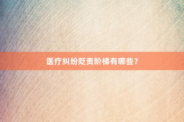医疗纠纷贬责阶梯有哪些？
