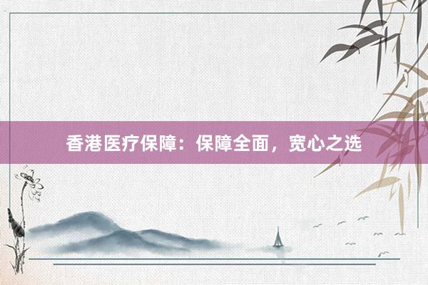 香港医疗保障：保障全面，宽心之选
