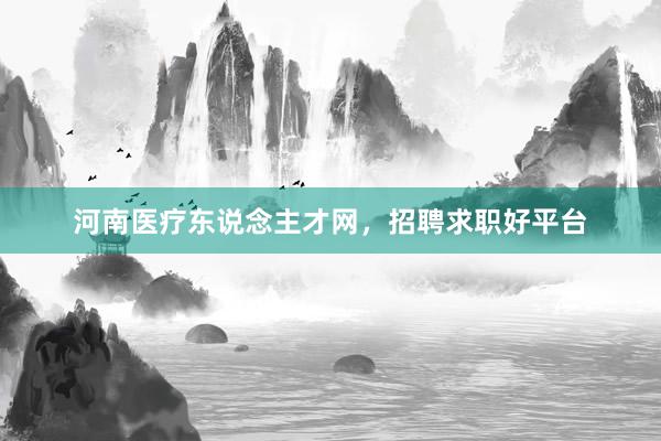 河南医疗东说念主才网，招聘求职好平台