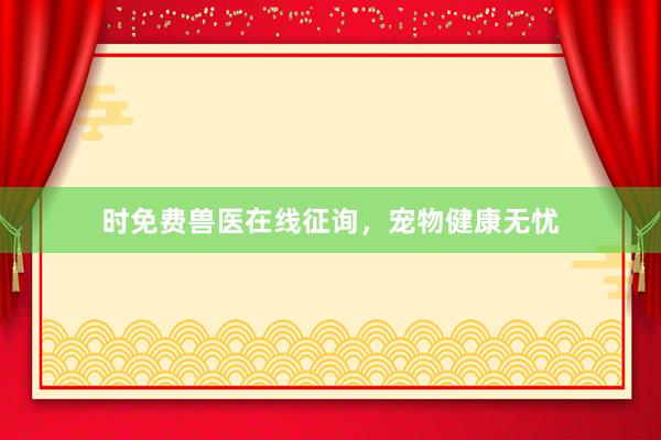 时免费兽医在线征询，宠物健康无忧