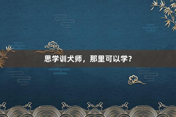 思学训犬师，那里可以学？