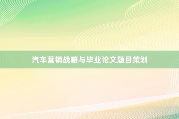汽车营销战略与毕业论文题目策划